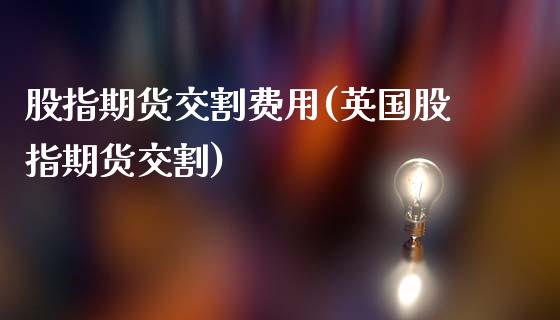 股指期货交割费用(英国股指期货交割)_https://www.zztgc.com_期货行情_第1张
