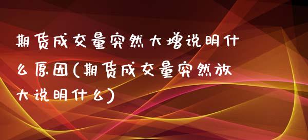 期货成交量突然大增说明什么原因(期货成交量突然放大说明什么)_https://www.zztgc.com_期货行情_第1张