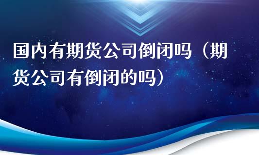 国内有期货公司倒闭吗（期货公司有倒闭的吗）_https://www.zztgc.com_期货入门_第1张