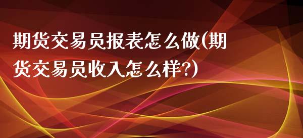 期货交易员报表怎么做(期货交易员收入怎么样?)_https://www.zztgc.com_原油期货_第1张