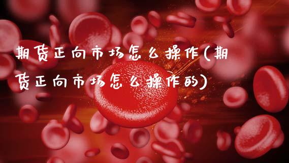 期货正向市场怎么操作(期货正向市场怎么操作的)_https://www.zztgc.com_原油期货_第1张