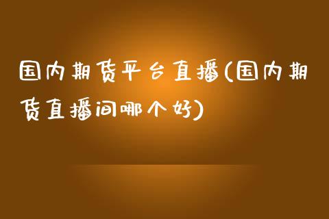 国内期货平台直播(国内期货直播间哪个好)_https://www.zztgc.com_原油期货_第1张