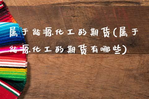 属于能源化工的期货(属于能源化工的期货有哪些)_https://www.zztgc.com_期货直播_第1张
