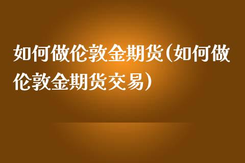 如何做伦敦金期货(如何做伦敦金期货交易)_https://www.zztgc.com_原油期货_第1张
