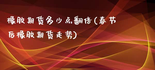 橡胶期货多少点翻倍(春节后橡胶期货走势)_https://www.zztgc.com_期货开户_第1张