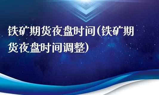 铁矿期货夜盘时间(铁矿期货夜盘时间调整)_https://www.zztgc.com_期货直播_第1张
