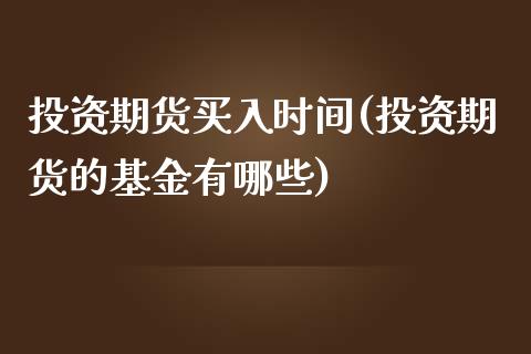投资期货买入时间(投资期货的基金有哪些)_https://www.zztgc.com_期货行情_第1张