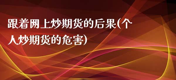跟着网上炒期货的后果(个人炒期货的危害)_https://www.zztgc.com_期货入门_第1张