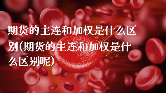 期货的主连和加权是什么区别(期货的主连和加权是什么区别呢)_https://www.zztgc.com_原油期货_第1张
