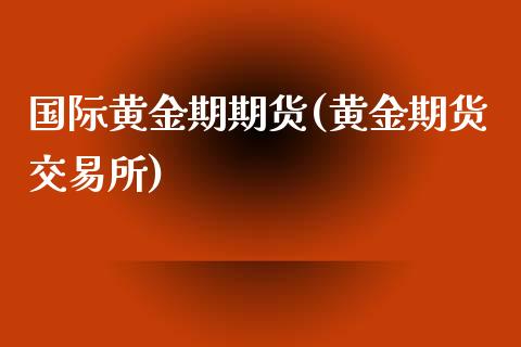 国际黄金期期货(黄金期货交易所)_https://www.zztgc.com_期货行情_第1张