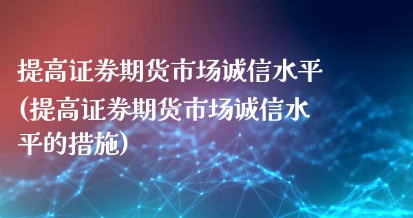 提高证券期货市场诚信水平(提高证券期货市场诚信水平的措施)_https://www.zztgc.com_期货行情_第1张