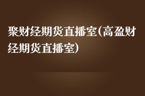 聚财经期货直播室(高盈财经期货直播室)_https://www.zztgc.com_原油期货_第1张