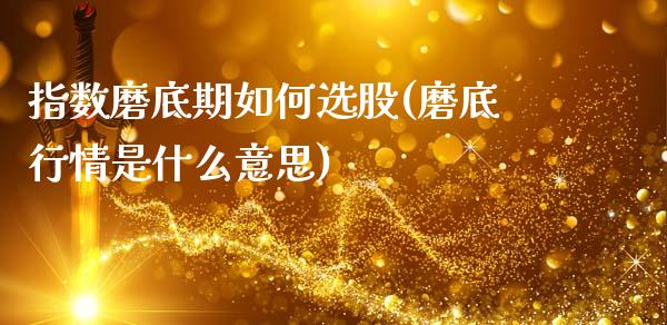 指数磨底期如何选股(磨底行情是什么意思)_https://www.zztgc.com_期货入门_第1张