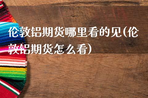 伦敦铝期货哪里看的见(伦敦铝期货怎么看)_https://www.zztgc.com_黄金期货_第1张