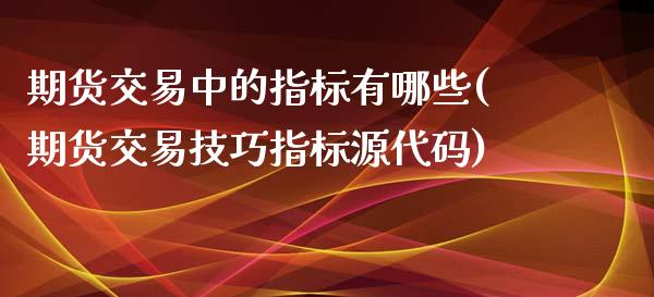 期货交易中的指标有哪些(期货交易技巧指标源代码)_https://www.zztgc.com_期货行情_第1张