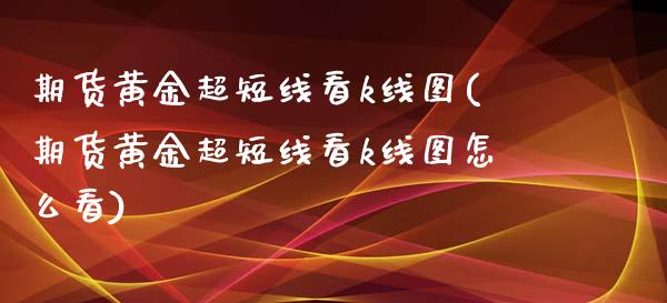 期货黄金超短线看k线图(期货黄金超短线看k线图怎么看)_期货行情_第1张_珍投期货网 期货黄金超短线看k线图(期货黄金超短线看k线图怎么看)_https://www.zztgc.com_期货行情_第1张