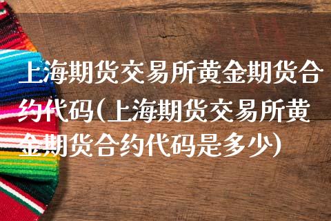 上海期货交易所黄金期货合约代码(上海期货交易所黄金期货合约代码是多少)_https://www.zztgc.com_原油期货_第1张