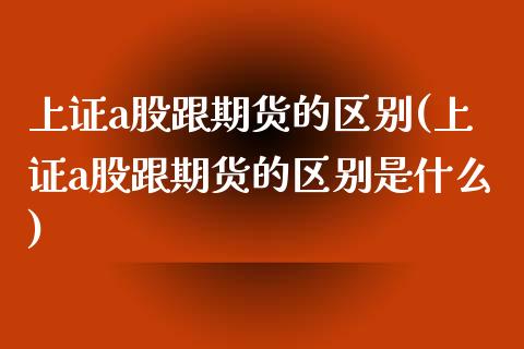 上证a股跟期货的区别(上证a股跟期货的区别是什么)_https://www.zztgc.com_黄金期货_第1张