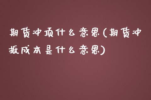 期货冲顶什么意思(期货冲抵成本是什么意思)_https://www.zztgc.com_期货入门_第1张