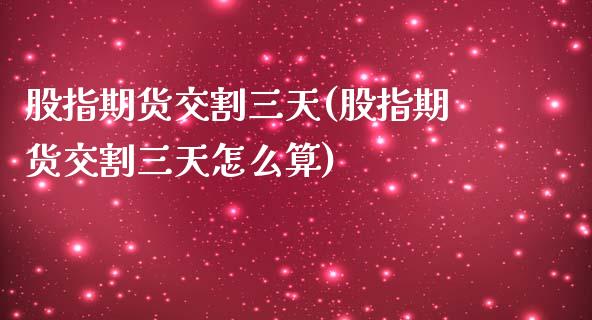 股指期货交割三天(股指期货交割三天怎么算)_https://www.zztgc.com_黄金期货_第1张