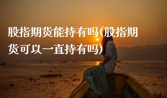 股指期货能持有吗(股指期货可以一直持有吗)_https://www.zztgc.com_期货直播_第1张
