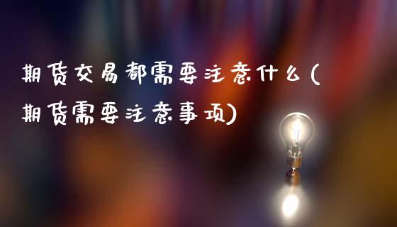 期货交易都需要注意什么(期货需要注意事项)_https://www.zztgc.com_原油期货_第1张