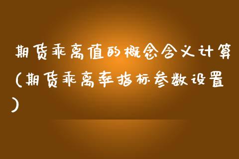 期货乖离值的概念含义计算(期货乖离率指标参数设置)_https://www.zztgc.com_期货行情_第1张