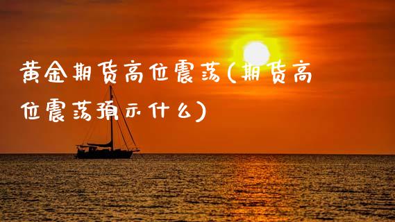黄金期货高位震荡(期货高位震荡预示什么)_https://www.zztgc.com_期货行情_第1张