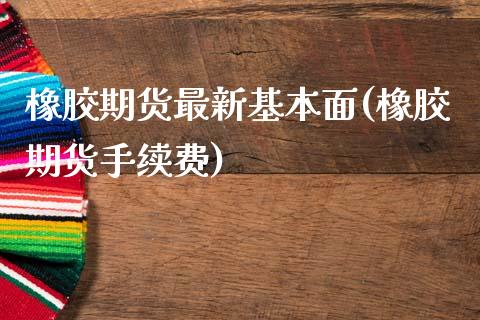橡胶期货最新基本面(橡胶期货手续费)_https://www.zztgc.com_期货直播_第1张