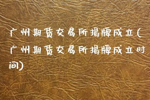 广州期货交易所揭牌成立(广州期货交易所揭牌成立时间)_https://www.zztgc.com_期货直播_第1张