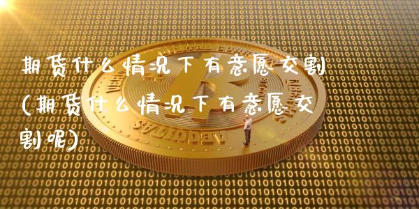 期货什么情况下有意愿交割(期货什么情况下有意愿交割呢)_https://www.zztgc.com_期货行情_第1张
