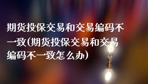期货投保交易和交易编码不一致(期货投保交易和交易编码不一致怎么办)_https://www.zztgc.com_原油期货_第1张