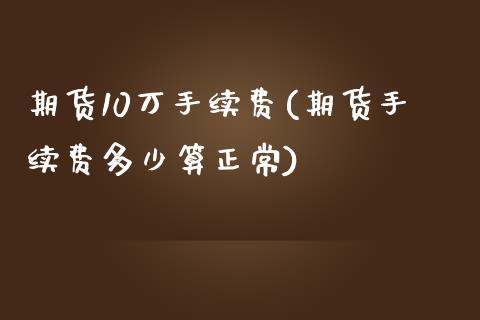 期货10万手续费(期货手续费多少算正常)_https://www.zztgc.com_期货开户_第1张