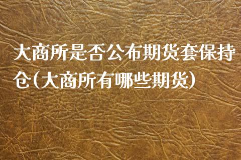 大商所是否公布期货套保持仓(大商所有哪些期货)_https://www.zztgc.com_期货行情_第1张