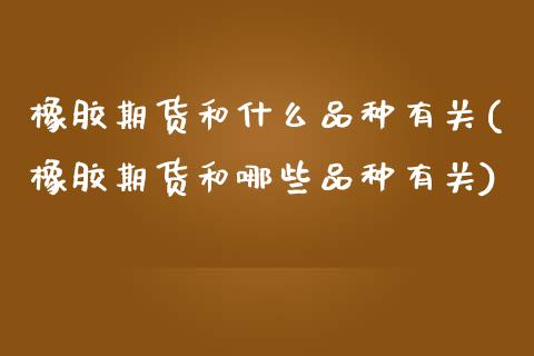 橡胶期货和什么品种有关(橡胶期货和哪些品种有关)_https://www.zztgc.com_期货行情_第1张
