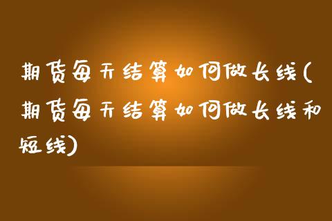 期货每天结算如何做长线(期货每天结算如何做长线和短线)_https://www.zztgc.com_期货行情_第1张