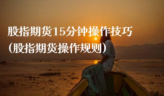 股指期货15分钟操作技巧(股指期货操作规则)_https://www.zztgc.com_原油期货_第1张
