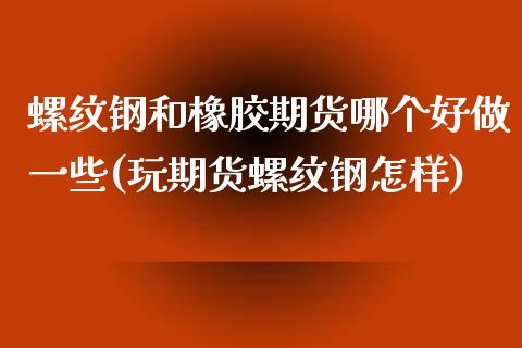 螺纹钢和橡胶期货哪个好做一些(玩期货螺纹钢怎样)_https://www.zztgc.com_期货直播_第1张