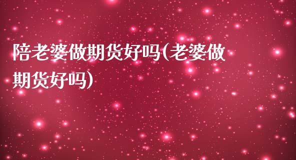 陪老婆做期货好吗(老婆做期货好吗)_https://www.zztgc.com_原油期货_第1张