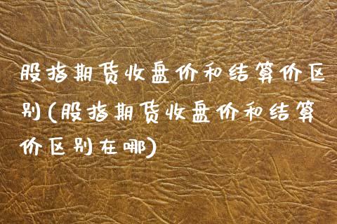 股指期货收盘价和结算价区别(股指期货收盘价和结算价区别在哪)_https://www.zztgc.com_黄金期货_第1张