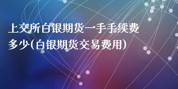 上交所白银期货一手手续费多少(白银期货交易费用)_https://www.zztgc.com_原油期货_第1张