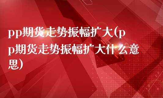 pp期货走势振幅扩大(pp期货走势振幅扩大什么意思)_https://www.zztgc.com_期货入门_第1张
