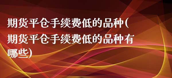 期货平仓手续费低的品种(期货平仓手续费低的品种有哪些)_https://www.zztgc.com_期货入门_第1张