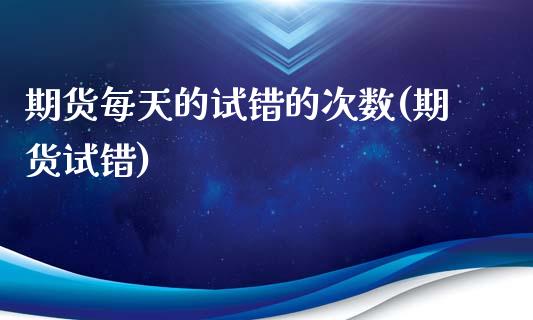 期货每天的试错的次数(期货试错)_https://www.zztgc.com_期货入门_第1张