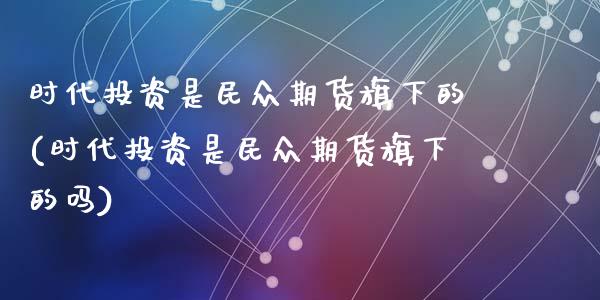 时代投资是民众期货旗下的(时代投资是民众期货旗下的吗)_https://www.zztgc.com_原油期货_第1张