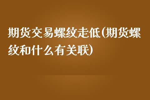 期货交易螺纹走低(期货螺纹和什么有关联)_https://www.zztgc.com_期货直播_第1张