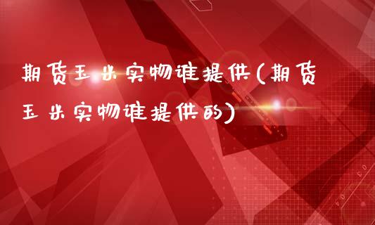 期货玉米实物谁提供(期货玉米实物谁提供的)_https://www.zztgc.com_黄金期货_第1张