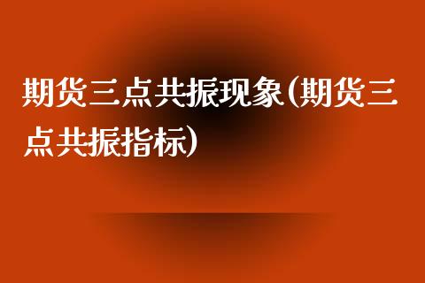 期货三点共振现象(期货三点共振指标)_https://www.zztgc.com_期货行情_第1张