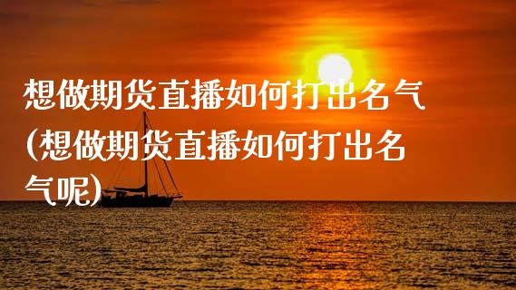 想做期货直播如何打出名气(想做期货直播如何打出名气呢)_https://www.zztgc.com_期货行情_第1张