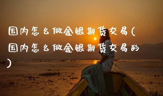 国内怎么做金银期货交易(国内怎么做金银期货交易的)_https://www.zztgc.com_期货直播_第1张